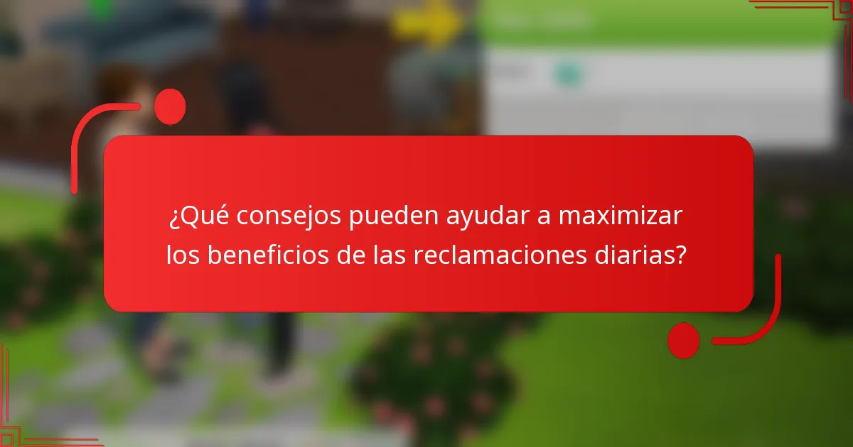 ¿Qué consejos pueden ayudar a maximizar los beneficios de las reclamaciones diarias?